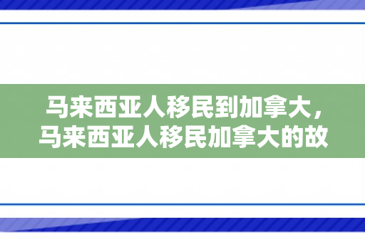 马来西亚人移民到加拿大，马来西亚人移民加拿大的故事，跨越国界的奋斗与融合