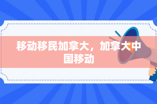 移动移民加拿大，加拿大中国移动