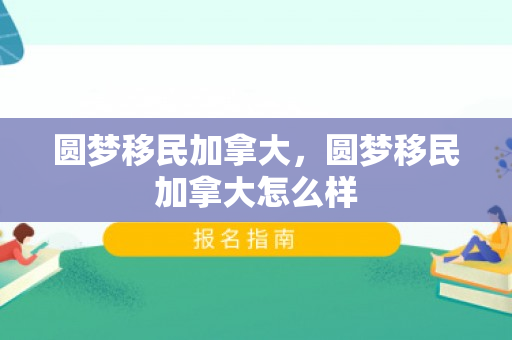 圆梦移民加拿大，圆梦移民加拿大怎么样