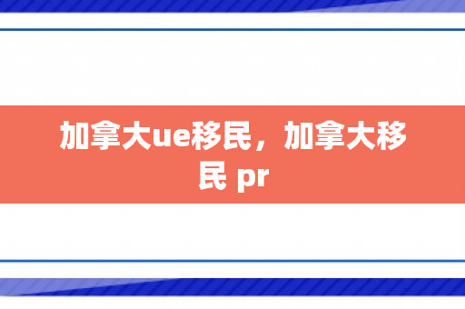 加拿大ue移民，加拿大移民 pr