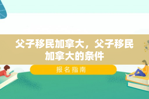 父子移民加拿大，父子移民加拿大的条件