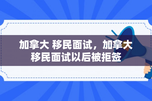 加拿大 移民面试，加拿大移民面试以后被拒签
