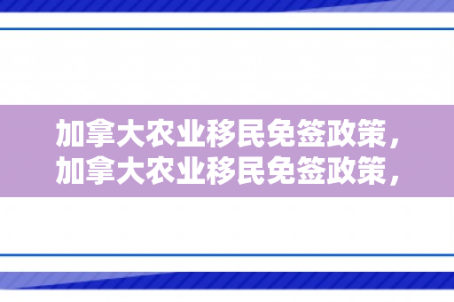 加拿大农业移民免签政策，加拿大农业移民免签政策，探索其背景、内容与影响