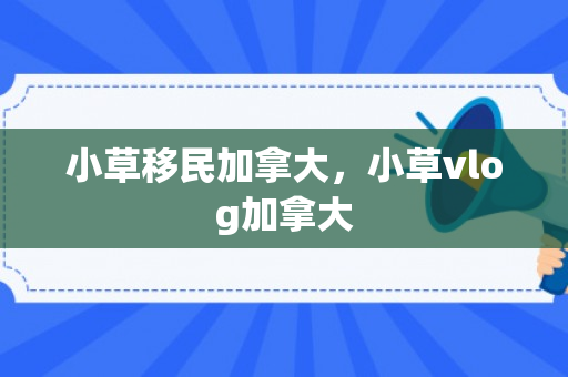 小草移民加拿大，小草vlog加拿大