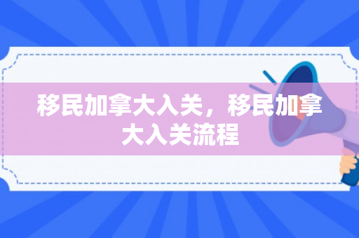 移民加拿大入关，移民加拿大入关流程