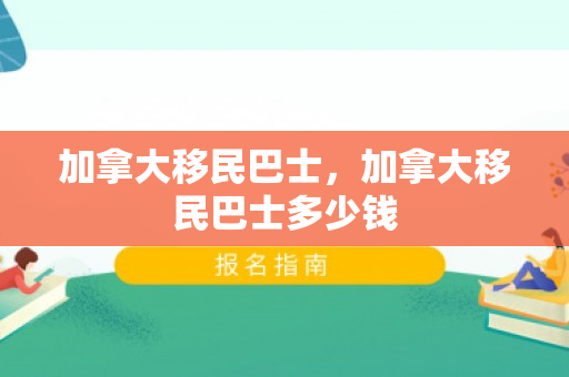 加拿大移民巴士，加拿大移民巴士多少钱
