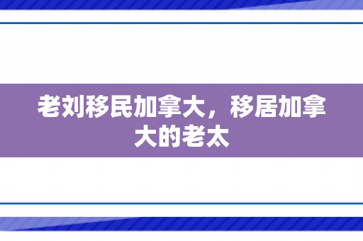 老刘移民加拿大，移居加拿大的老太