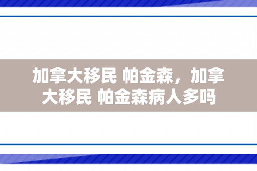 加拿大移民 帕金森，加拿大移民 帕金森病人多吗