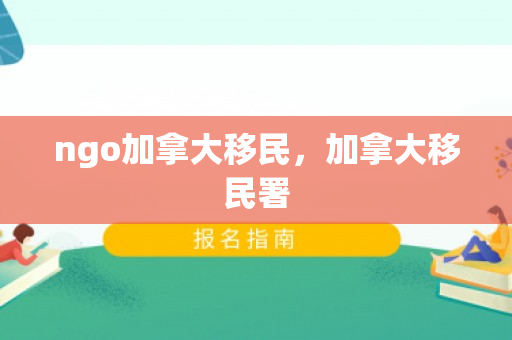 ngo加拿大移民，加拿大移民署