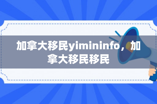 加拿大移民yimininfo，加拿大移民移民