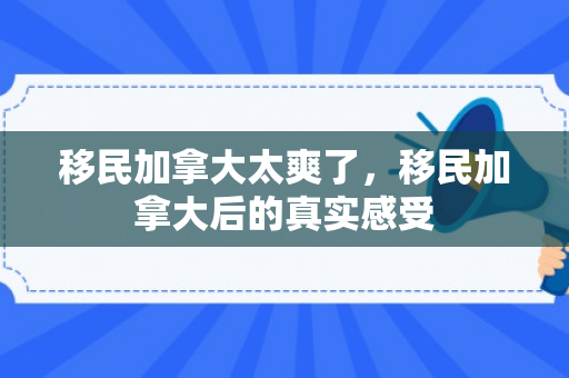 移民加拿大太爽了，移民加拿大后的真实感受