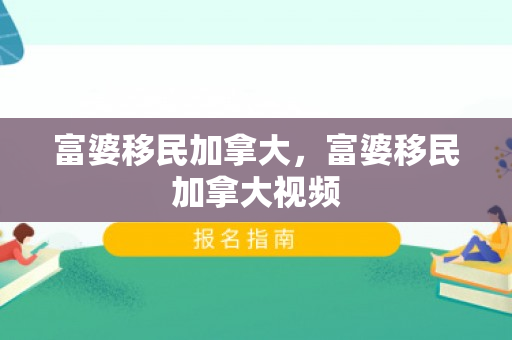 富婆移民加拿大，富婆移民加拿大视频
