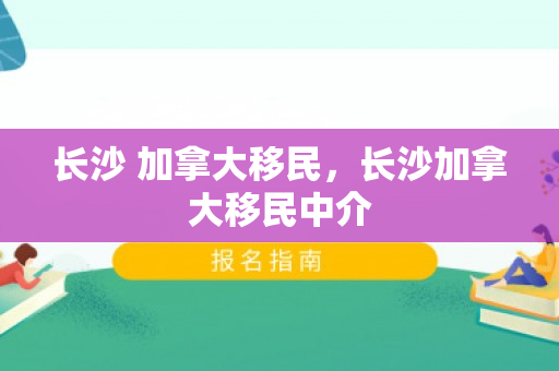 长沙 加拿大移民，长沙加拿大移民中介
