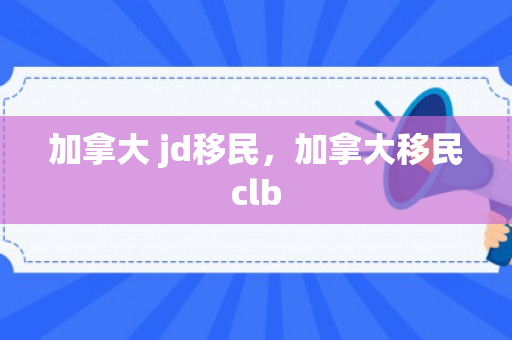 加拿大 jd移民，加拿大移民clb