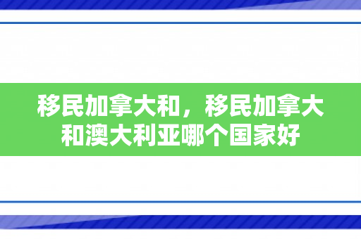 移民加拿大和，移民加拿大和澳大利亚哪个国家好