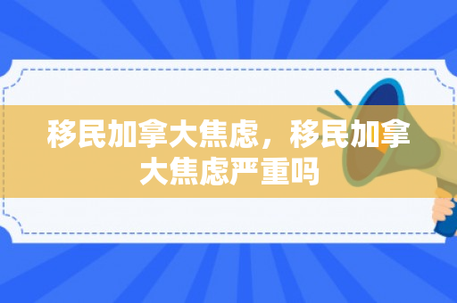 移民加拿大焦虑，移民加拿大焦虑严重吗