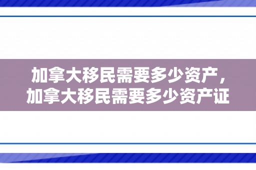 加拿大移民需要多少资产，加拿大移民需要多少资产证明