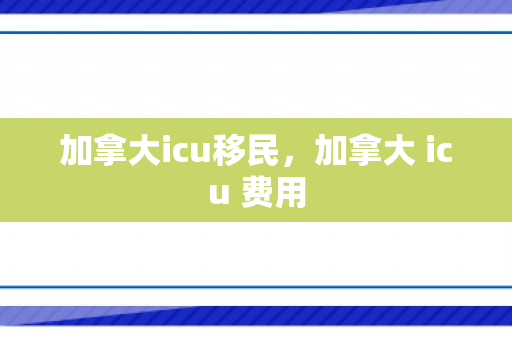 加拿大icu移民，加拿大 icu 费用