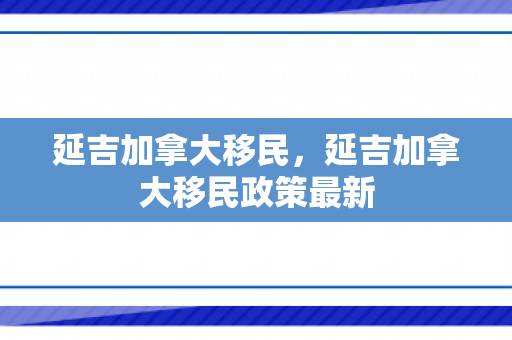 延吉加拿大移民，延吉加拿大移民政策最新
