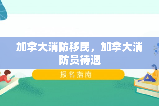 加拿大消防移民，加拿大消防员待遇
