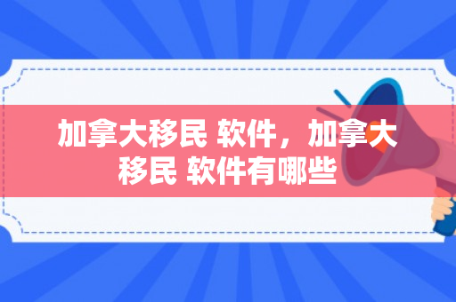 加拿大移民 软件，加拿大移民 软件有哪些