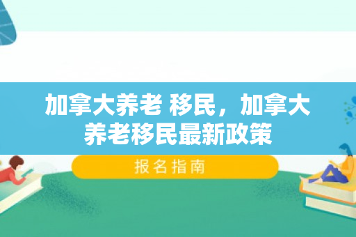 加拿大养老 移民，加拿大养老移民最新政策