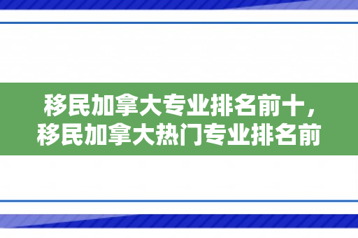 移民加拿大专业排名前十，移民加拿大热门专业排名前十
