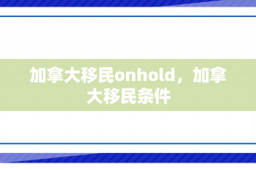 加拿大移民onhold，加拿大移民条件