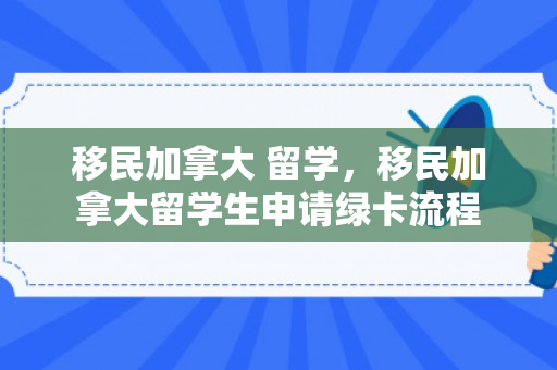 移民加拿大 留学，移民加拿大留学生申请绿卡流程
