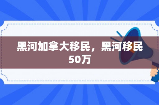 黑河加拿大移民，黑河移民50万