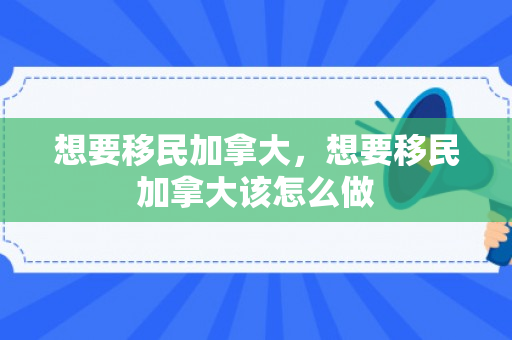 想要移民加拿大，想要移民加拿大该怎么做