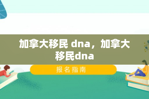 加拿大移民 dna，加拿大移民dna