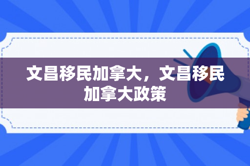 文昌移民加拿大，文昌移民加拿大政策