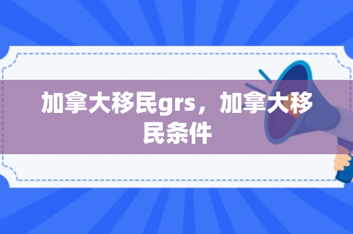 加拿大移民grs，加拿大移民条件