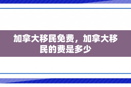 加拿大移民免费，加拿大移民的费是多少