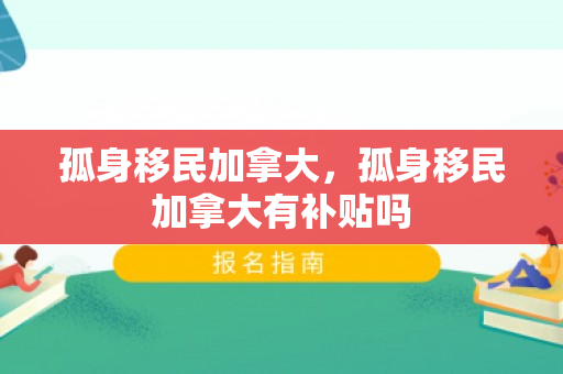 孤身移民加拿大，孤身移民加拿大有补贴吗