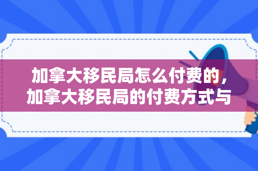 加拿大移民局怎么付费的，加拿大移民局的付费方式与解析