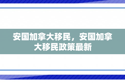 安国加拿大移民，安国加拿大移民政策最新