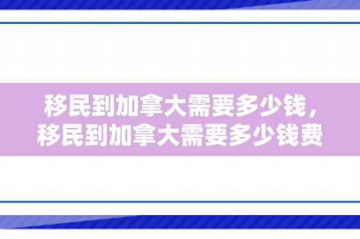 移民到加拿大需要多少钱，移民到加拿大需要多少钱费用
