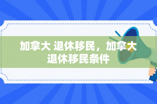 加拿大 退休移民，加拿大退休移民条件