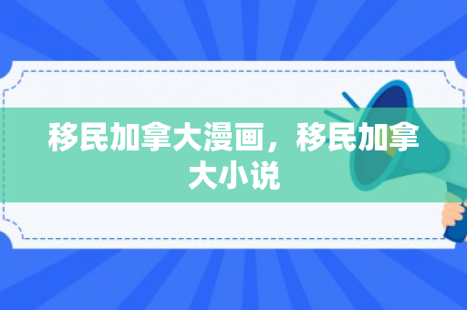 移民加拿大漫画，移民加拿大小说