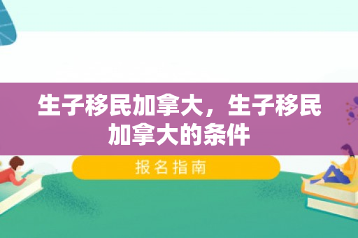 生子移民加拿大，生子移民加拿大的条件