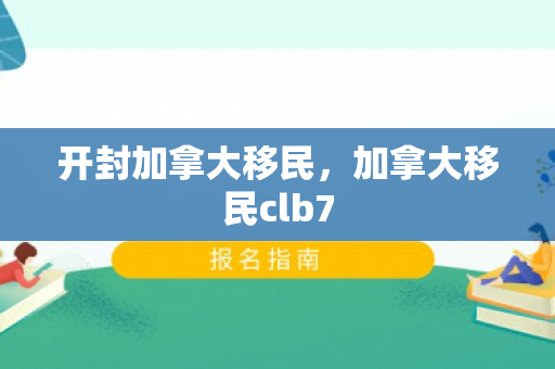 开封加拿大移民，加拿大移民clb7