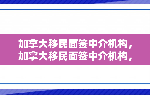 加拿大移民面签中介机构，加拿大移民面签中介机构，探索其角色与重要性