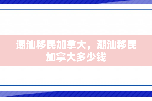 潮汕移民加拿大，潮汕移民加拿大多少钱
