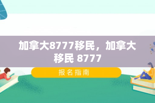 加拿大8777移民，加拿大移民 8777