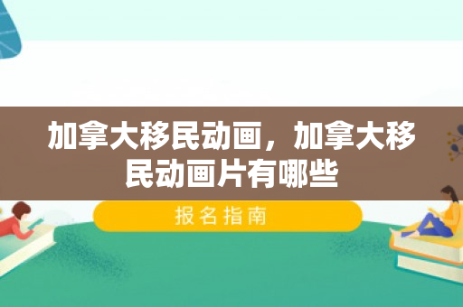 加拿大移民动画，加拿大移民动画片有哪些