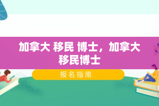 加拿大 移民 博士，加拿大移民博士