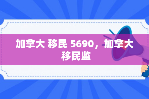 加拿大 移民 5690，加拿大 移民监