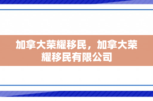 加拿大荣耀移民，加拿大荣耀移民有限公司